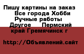  Пишу картины на заказ.  - Все города Хобби. Ручные работы » Другое   . Пермский край,Гремячинск г.